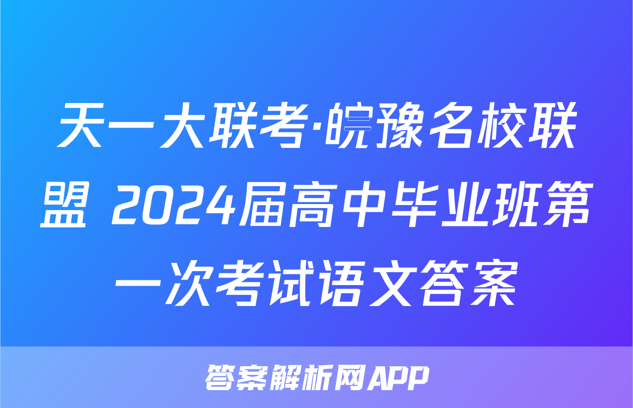 天一大联考·皖豫名校联盟 2024届高中毕业班第一次考试语文答案