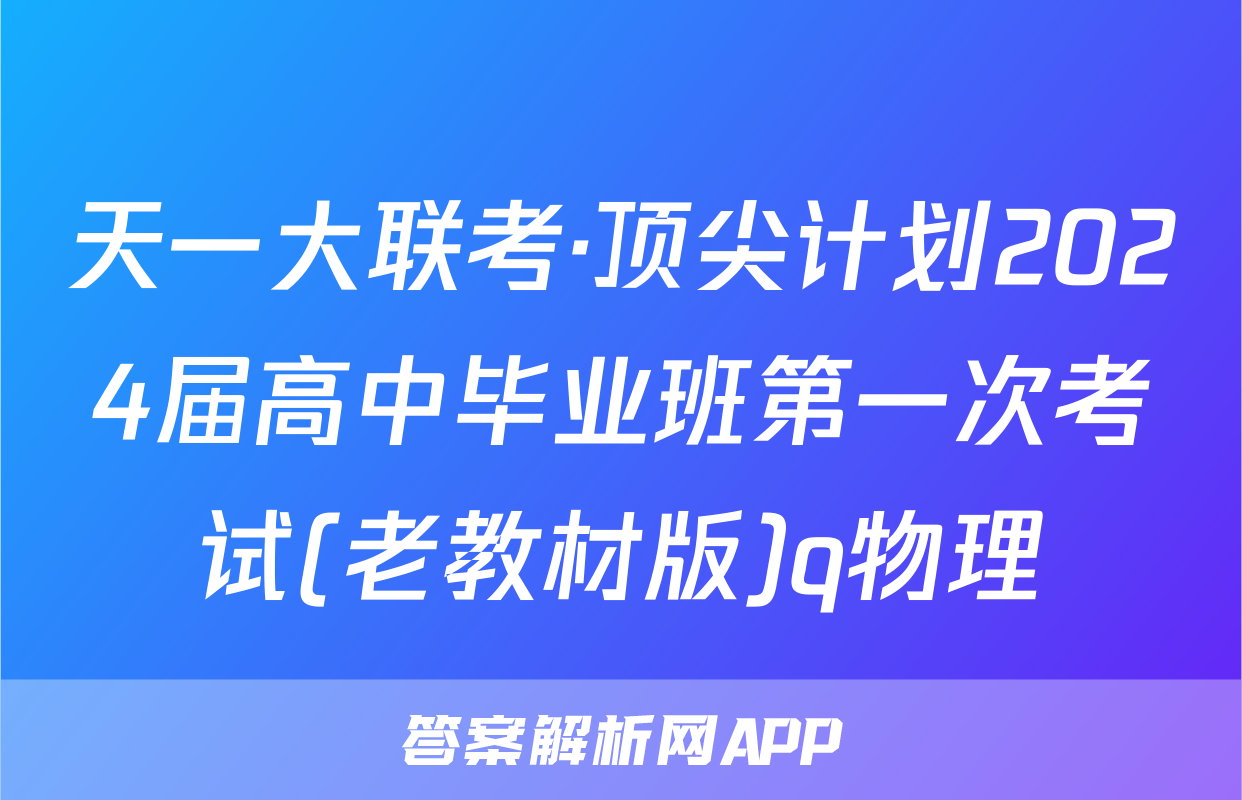 天一大联考·顶尖计划2024届高中毕业班第一次考试(老教材版)q物理