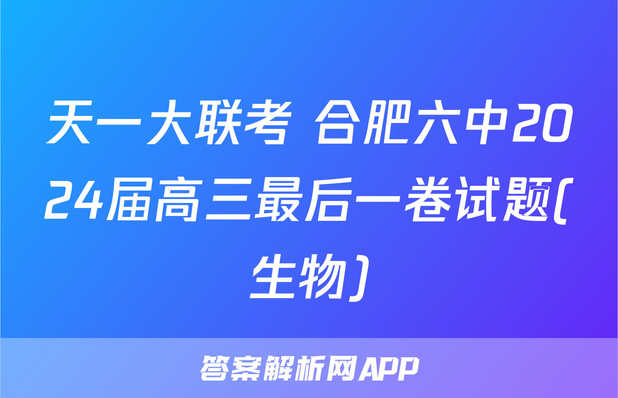 天一大联考 合肥六中2024届高三最后一卷试题(生物)