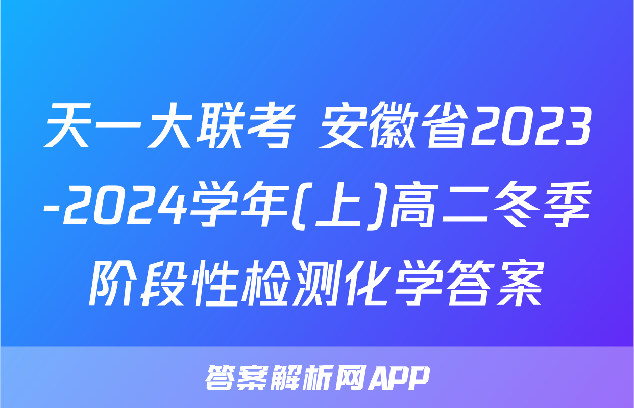 天一大联考 安徽省2023-2024学年(上)高二冬季阶段性检测化学答案