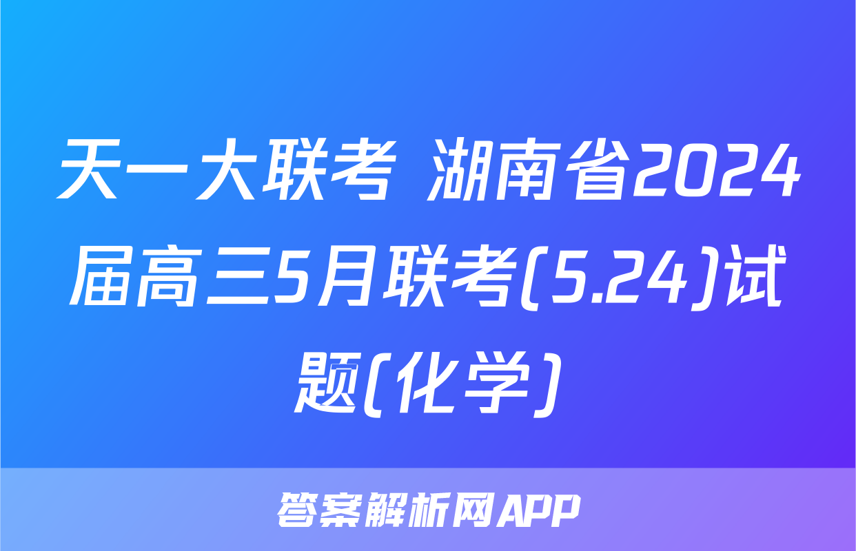 天一大联考 湖南省2024届高三5月联考(5.24)试题(化学)