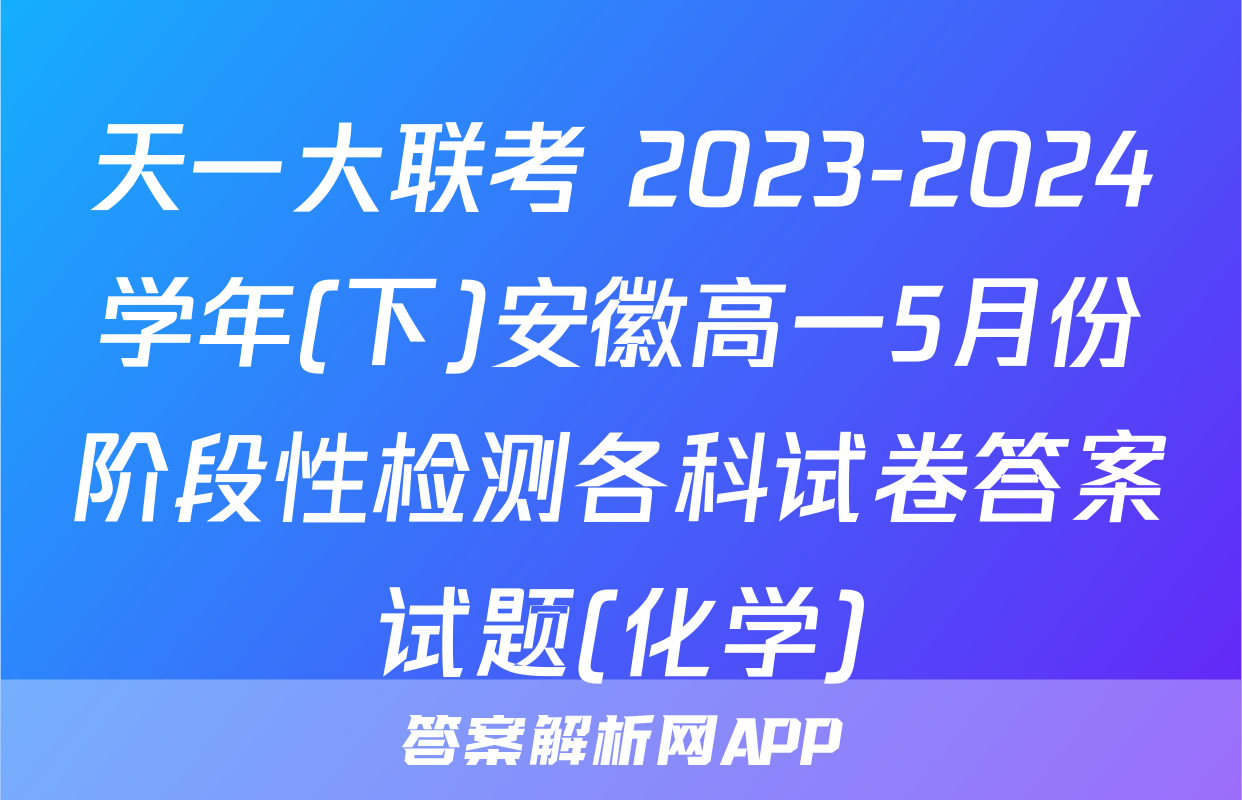 天一大联考 2023-2024学年(下)安徽高一5月份阶段性检测各科试卷答案试题(化学)