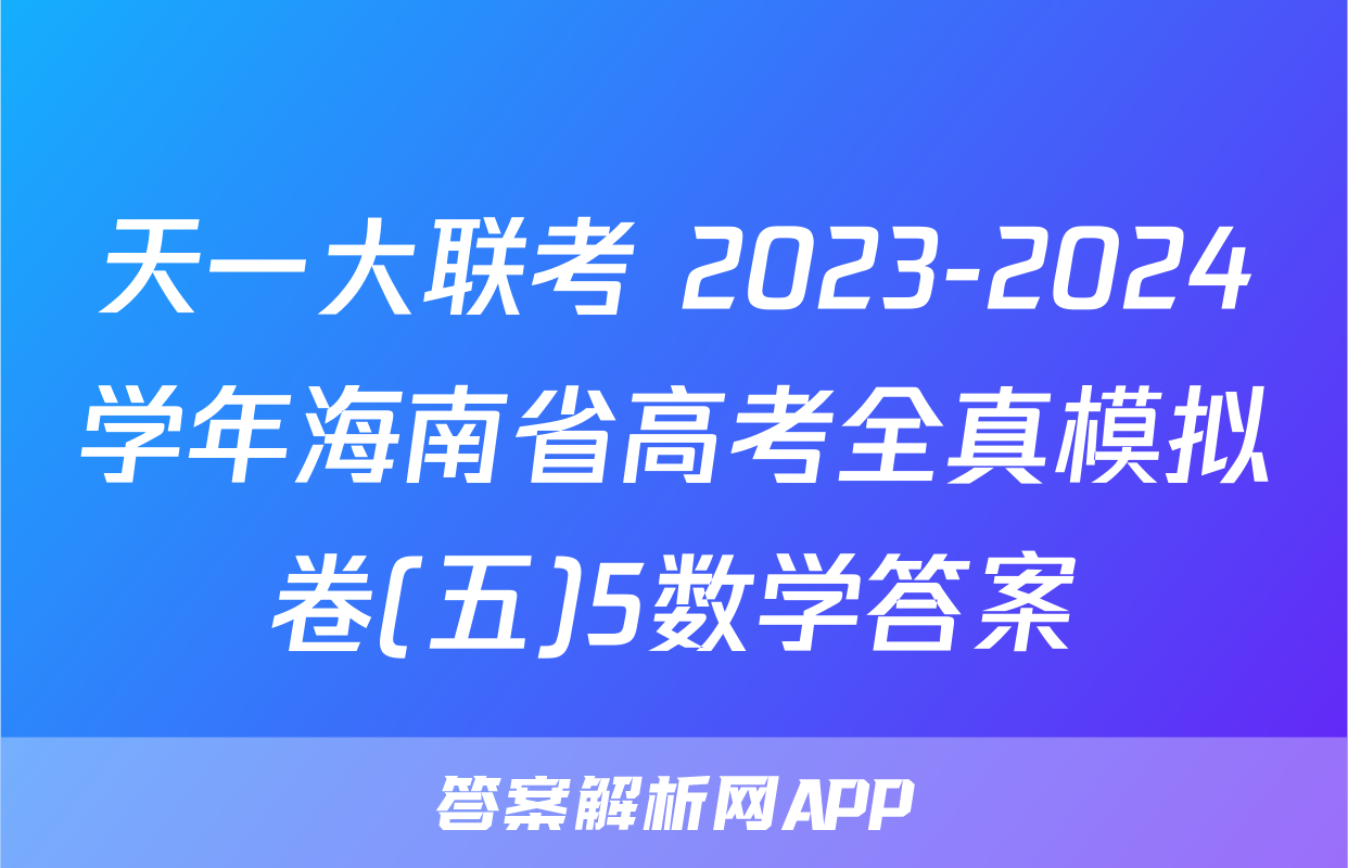 天一大联考 2023-2024学年海南省高考全真模拟卷(五)5数学答案