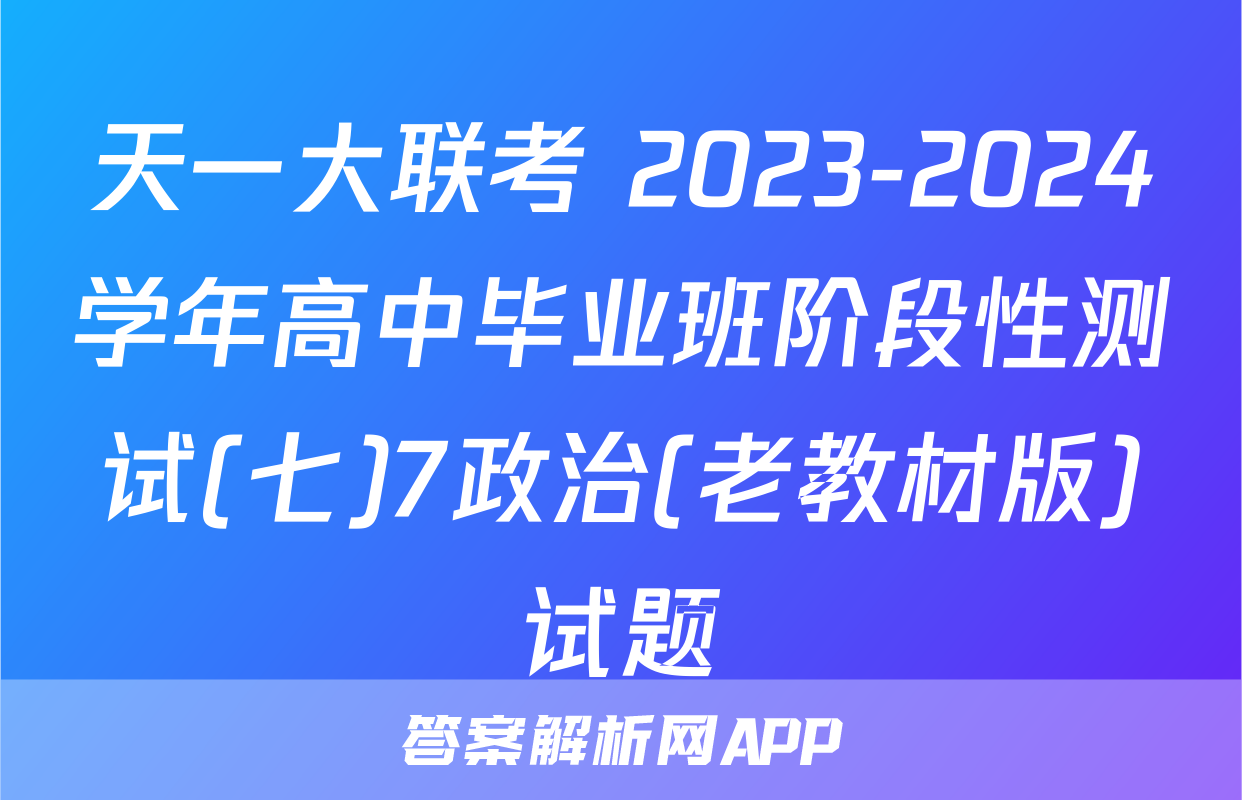 天一大联考 2023-2024学年高中毕业班阶段性测试(七)7政治(老教材版)试题