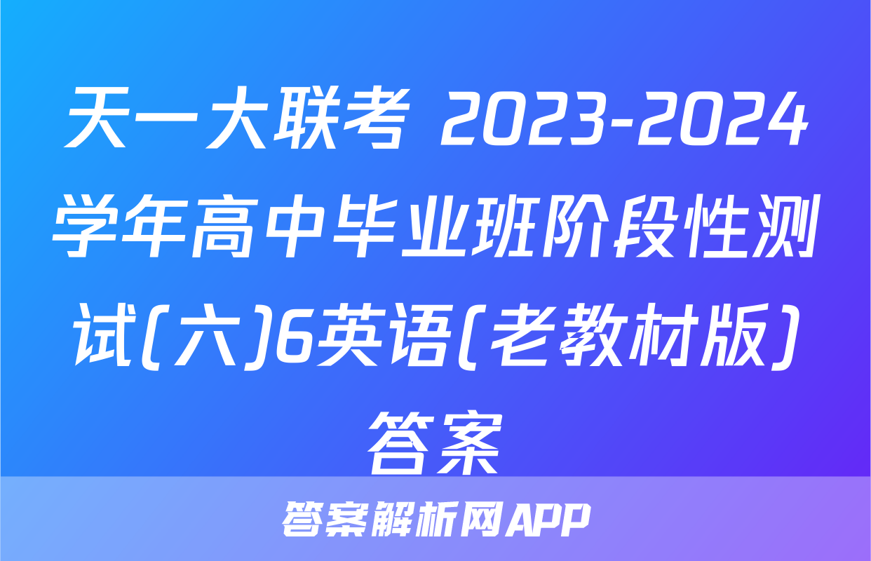 天一大联考 2023-2024学年高中毕业班阶段性测试(六)6英语(老教材版)答案
