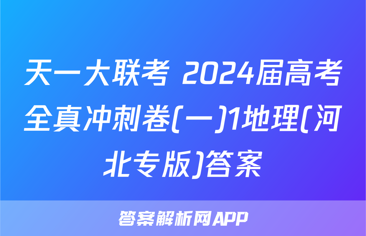 天一大联考 2024届高考全真冲刺卷(一)1地理(河北专版)答案