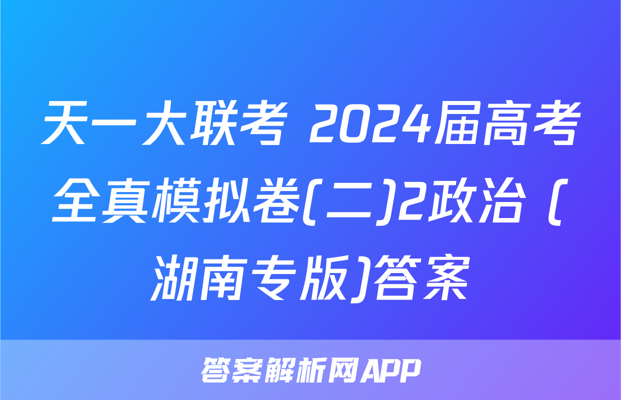天一大联考 2024届高考全真模拟卷(二)2政治 (湖南专版)答案