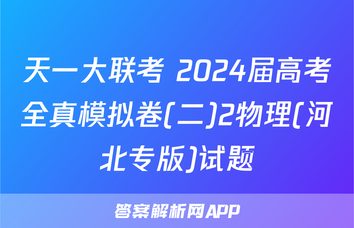 天一大联考 2024届高考全真模拟卷(二)2物理(河北专版)试题