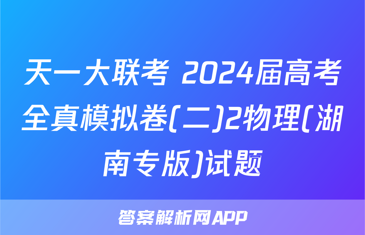 天一大联考 2024届高考全真模拟卷(二)2物理(湖南专版)试题