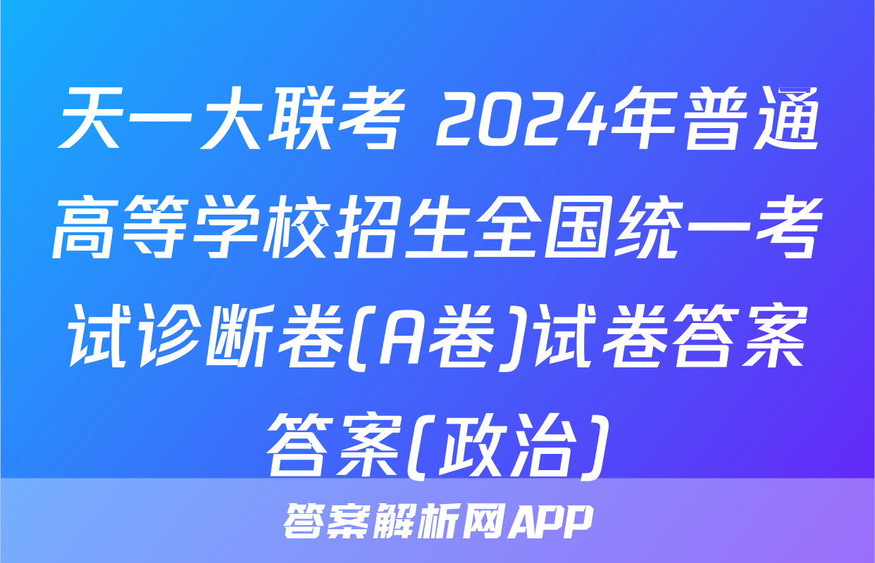 天一大联考 2024年普通高等学校招生全国统一考试诊断卷(A卷)试卷答案答案(政治)