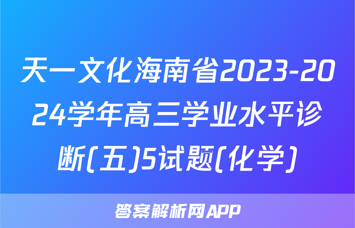 天一文化海南省2023-2024学年高三学业水平诊断(五)5试题(化学)