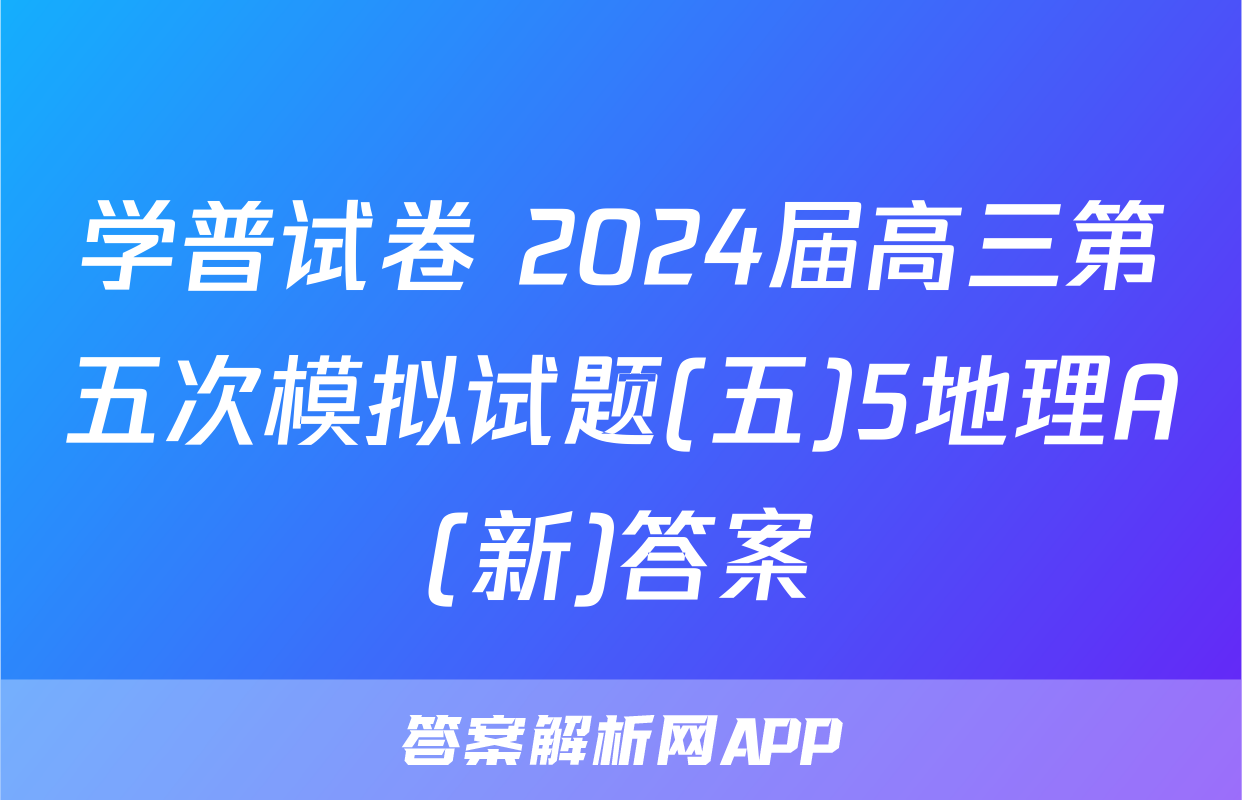 学普试卷 2024届高三第五次模拟试题(五)5地理A(新)答案