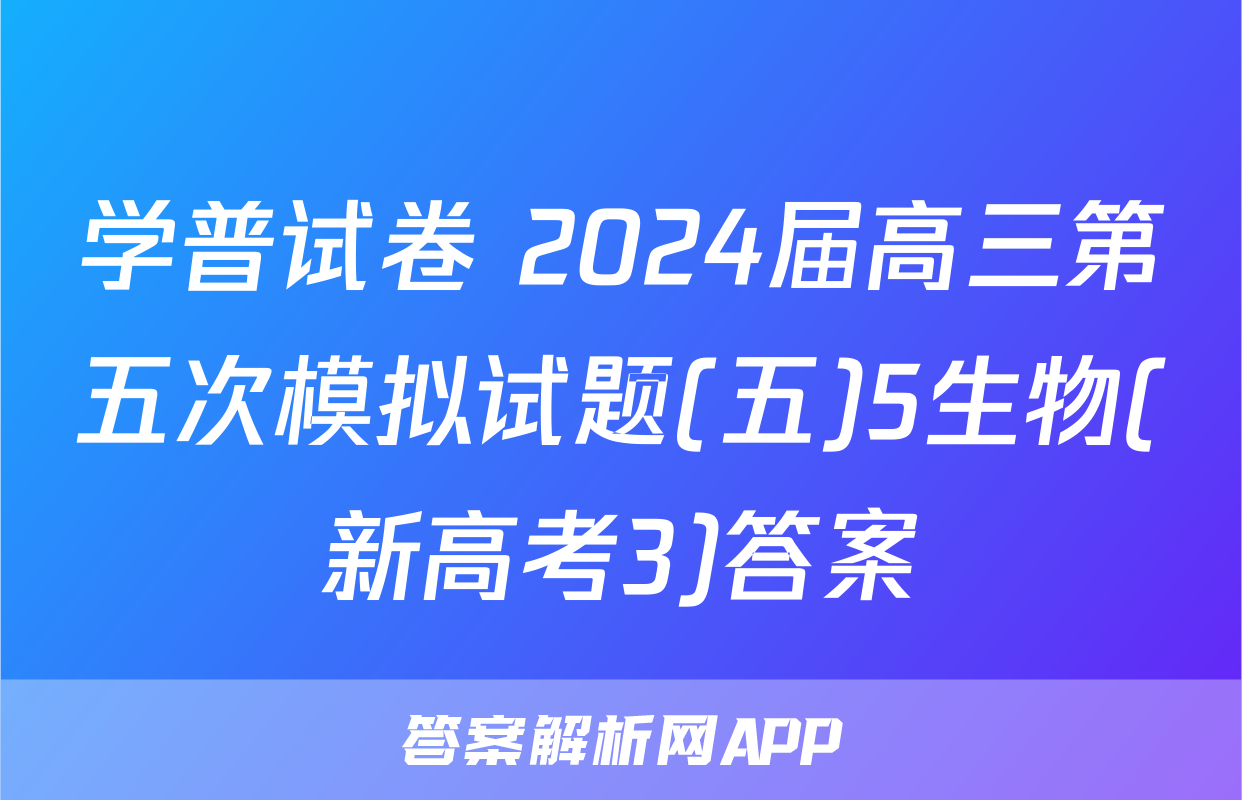 学普试卷 2024届高三第五次模拟试题(五)5生物(新高考3)答案