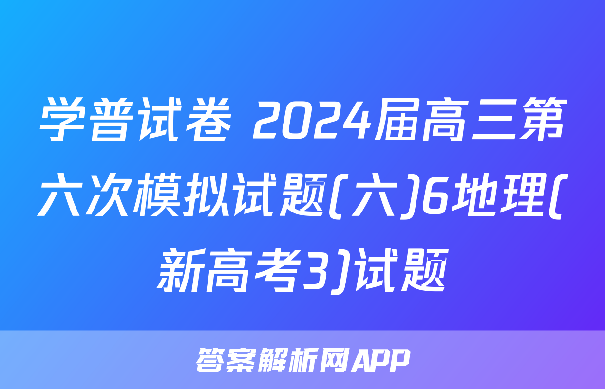 学普试卷 2024届高三第六次模拟试题(六)6地理(新高考3)试题