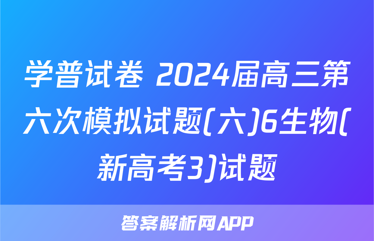 学普试卷 2024届高三第六次模拟试题(六)6生物(新高考3)试题