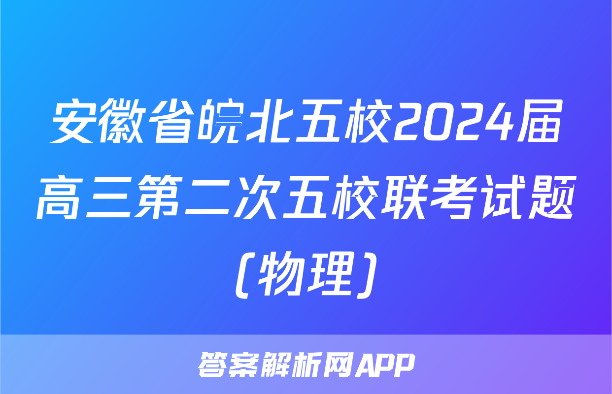 安徽省皖北五校2024届高三第二次五校联考试题(物理)