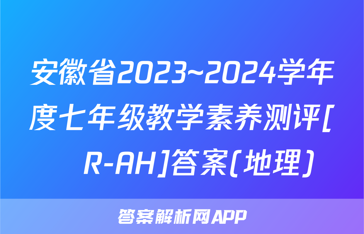 安徽省2023~2024学年度七年级教学素养测评[☐R-AH]答案(地理)