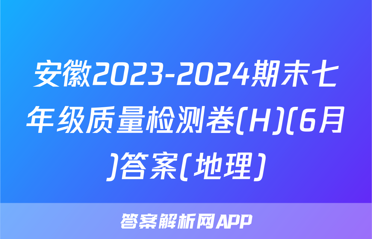 安徽2023-2024期末七年级质量检测卷(H)(6月)答案(地理)