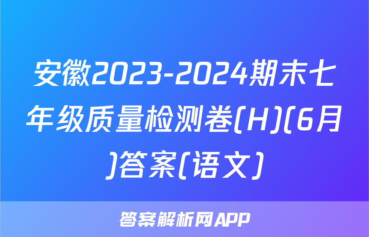 安徽2023-2024期末七年级质量检测卷(H)(6月)答案(语文)