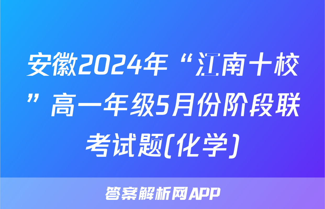 安徽2024年“江南十校”高一年级5月份阶段联考试题(化学)