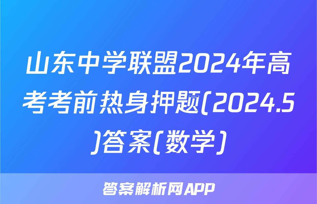 山东中学联盟2024年高考考前热身押题(2024.5)答案(数学)