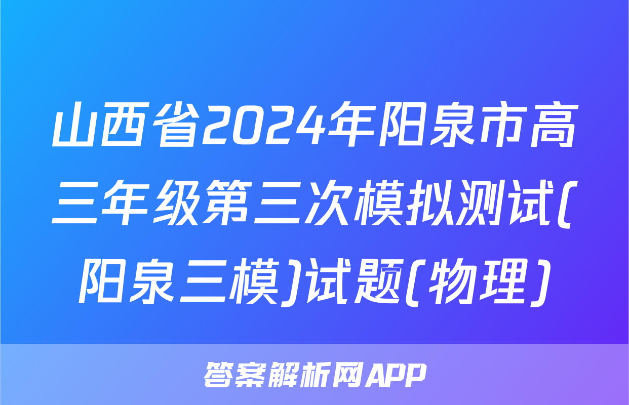 山西省2024年阳泉市高三年级第三次模拟测试(阳泉三模)试题(物理)