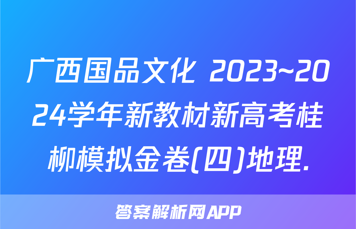 广西国品文化 2023~2024学年新教材新高考桂柳模拟金卷(四)地理.