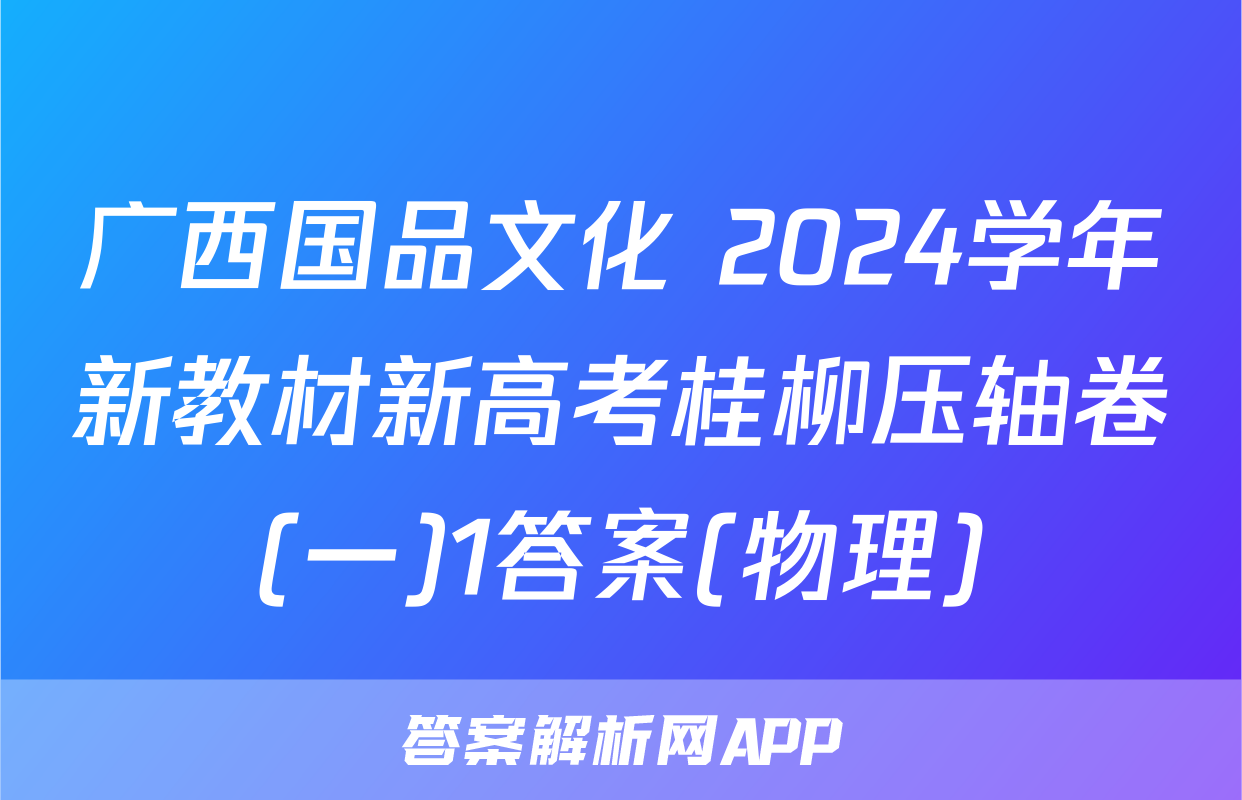 广西国品文化 2024学年新教材新高考桂柳压轴卷(一)1答案(物理)