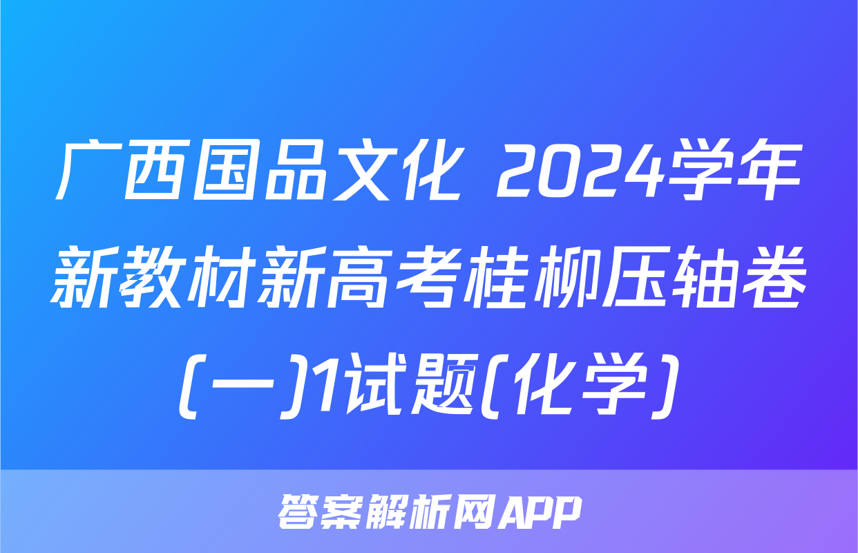 广西国品文化 2024学年新教材新高考桂柳压轴卷(一)1试题(化学)
