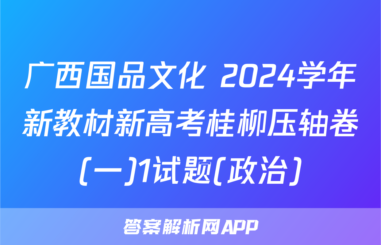 广西国品文化 2024学年新教材新高考桂柳压轴卷(一)1试题(政治)