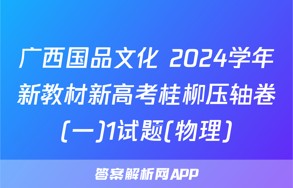 广西国品文化 2024学年新教材新高考桂柳压轴卷(一)1试题(物理)