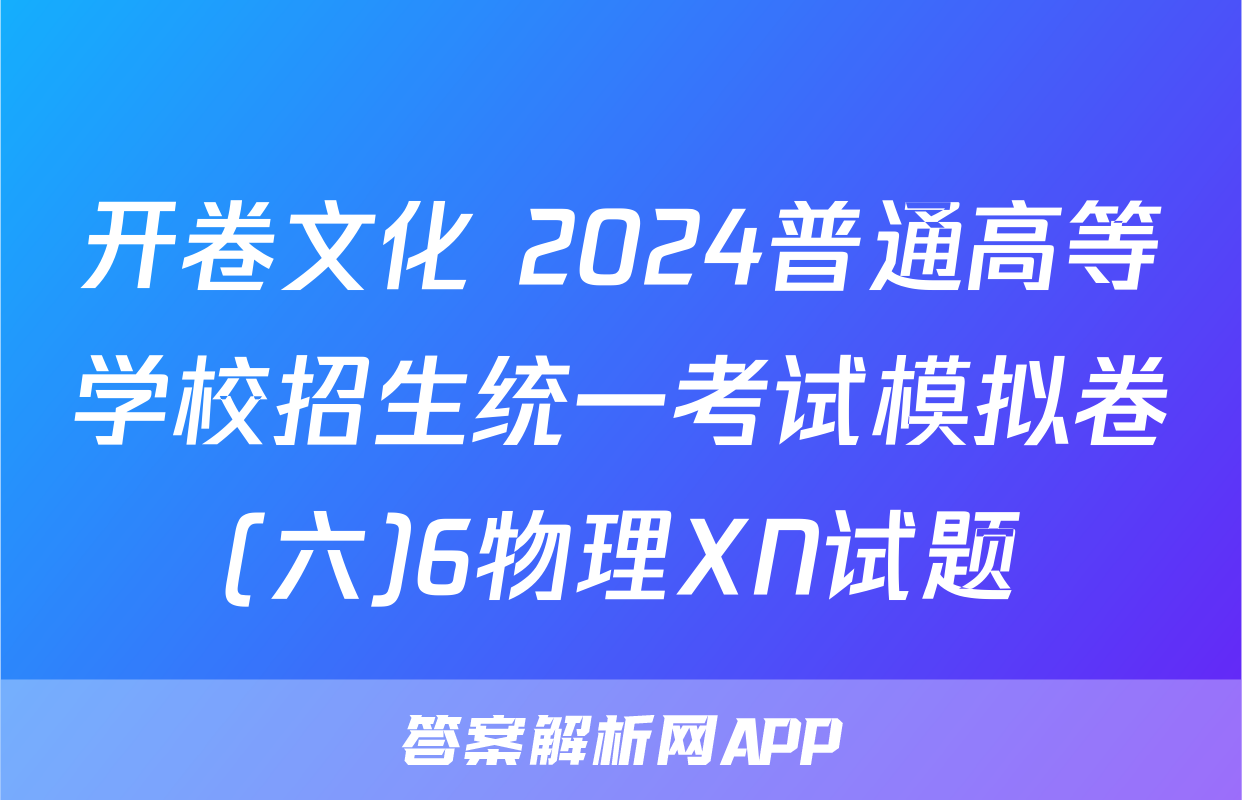 开卷文化 2024普通高等学校招生统一考试模拟卷(六)6物理XN试题
