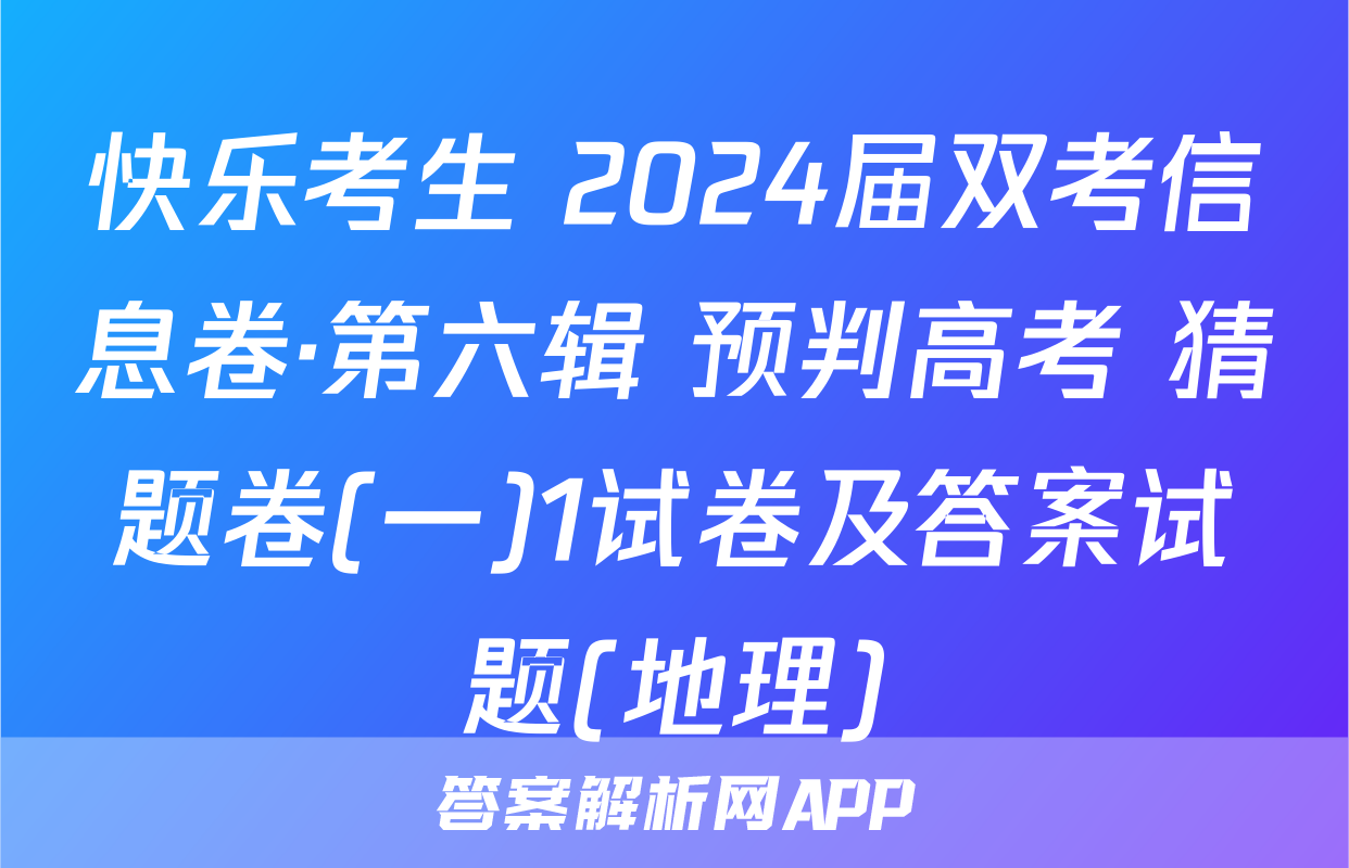 快乐考生 2024届双考信息卷·第六辑 预判高考 猜题卷(一)1试卷及答案试题(地理)