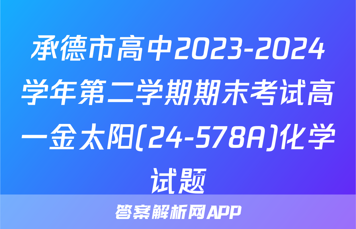 承德市高中2023-2024学年第二学期期末考试高一金太阳(24-578A)化学试题