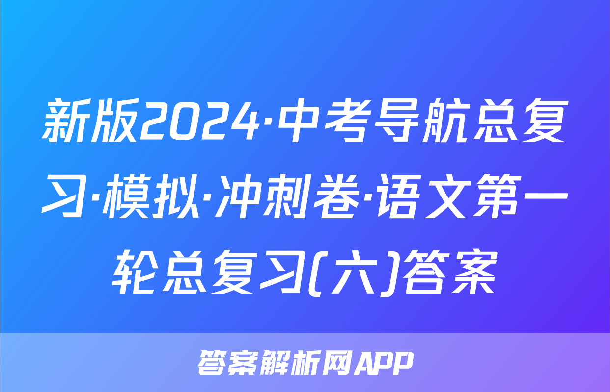 新版2024·中考导航总复习·模拟·冲刺卷·语文第一轮总复习(六)答案