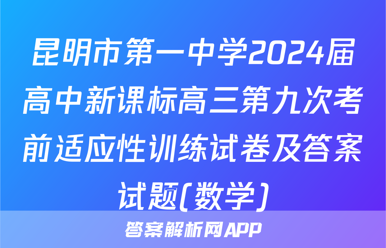 昆明市第一中学2024届高中新课标高三第九次考前适应性训练试卷及答案试题(数学)
