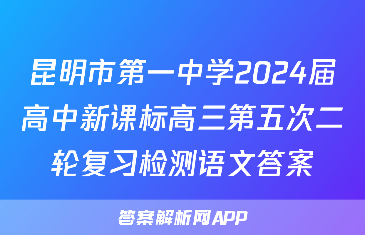 昆明市第一中学2024届高中新课标高三第五次二轮复习检测语文答案