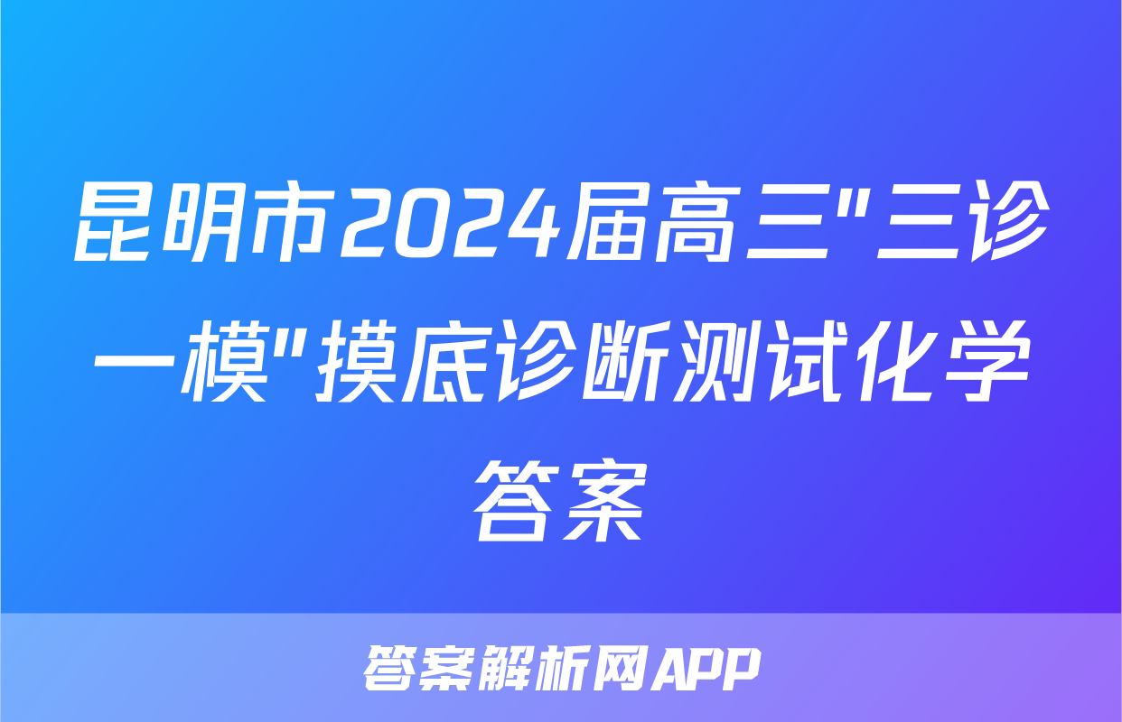 昆明市2024届高三"三诊一模"摸底诊断测试化学答案