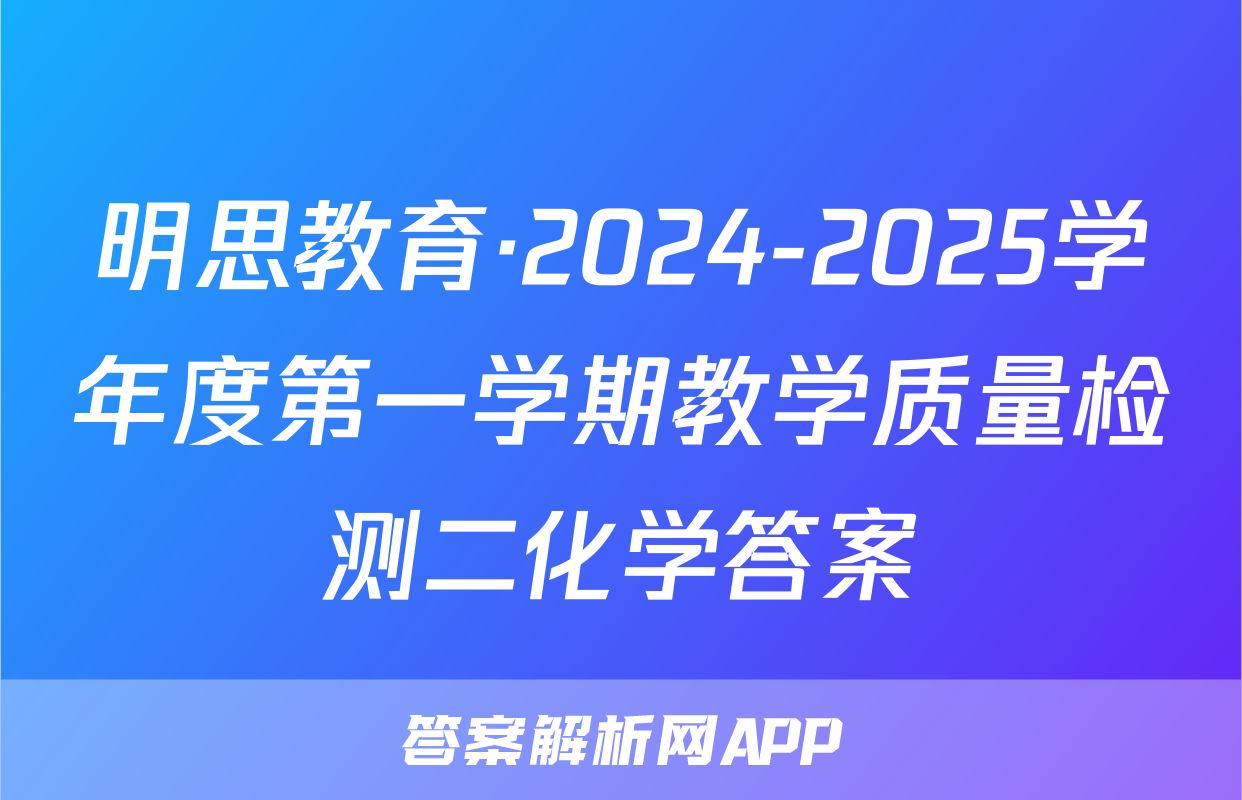 明思教育·2024-2025学年度第一学期教学质量检测二化学答案