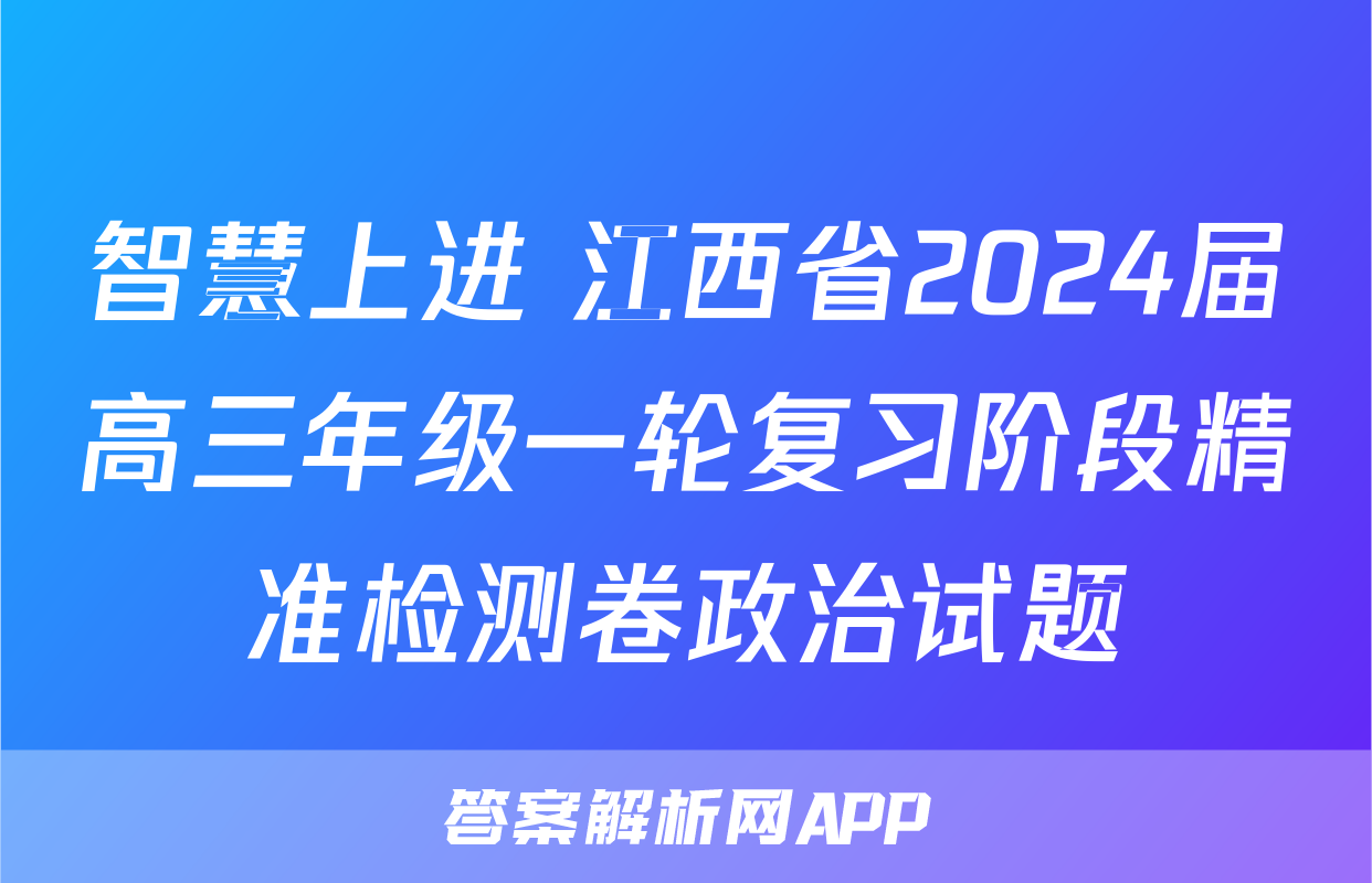 智慧上进 江西省2024届高三年级一轮复习阶段精准检测卷政治试题