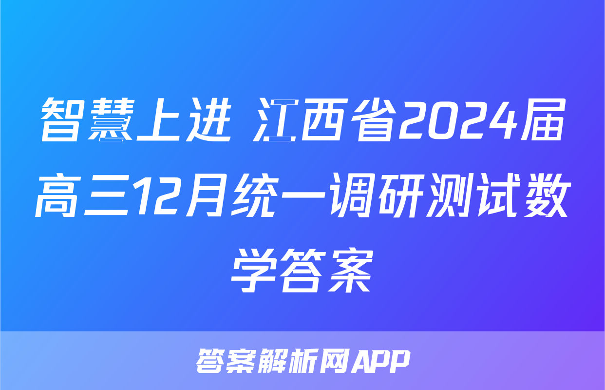智慧上进 江西省2024届高三12月统一调研测试数学答案