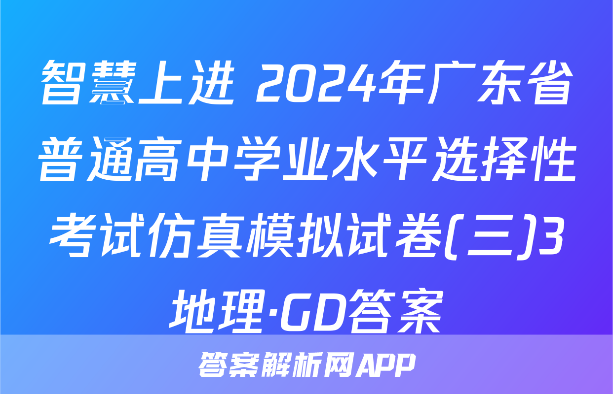 智慧上进 2024年广东省普通高中学业水平选择性考试仿真模拟试卷(三)3地理·GD答案