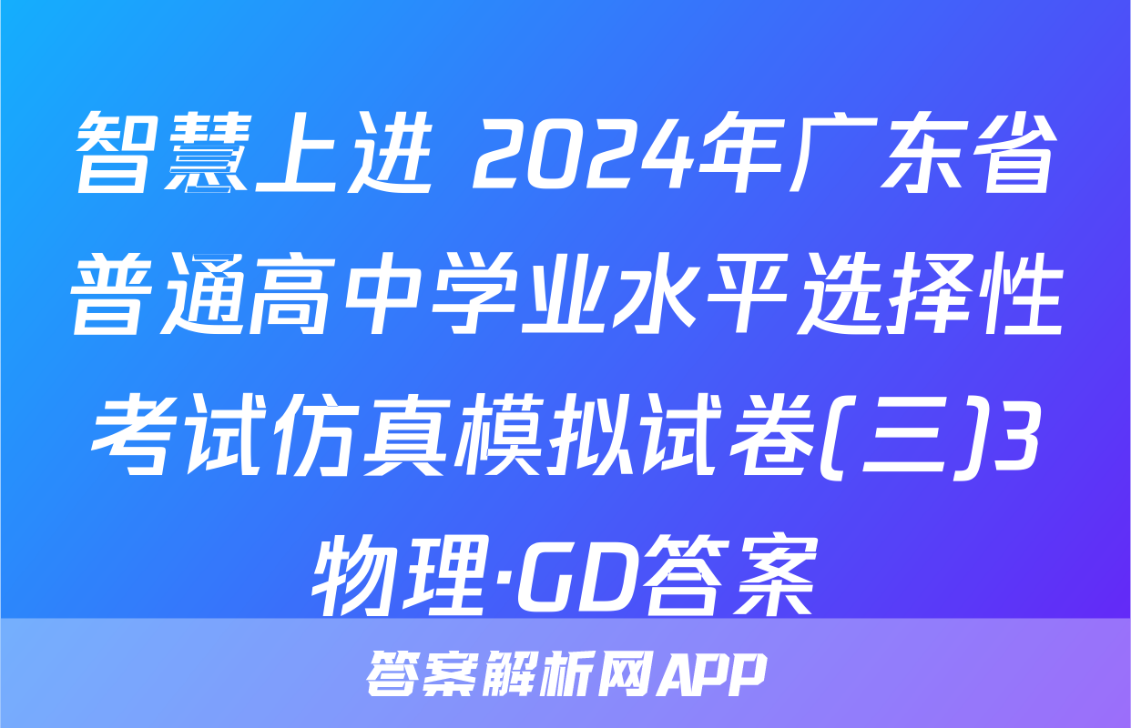智慧上进 2024年广东省普通高中学业水平选择性考试仿真模拟试卷(三)3物理·GD答案