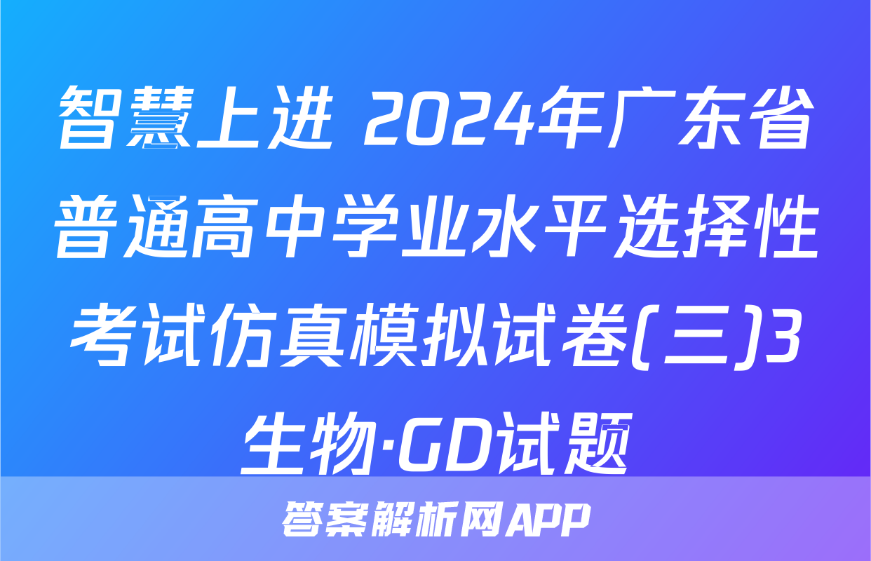 智慧上进 2024年广东省普通高中学业水平选择性考试仿真模拟试卷(三)3生物·GD试题
