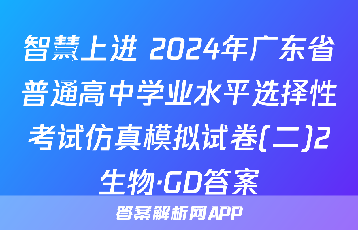智慧上进 2024年广东省普通高中学业水平选择性考试仿真模拟试卷(二)2生物·GD答案