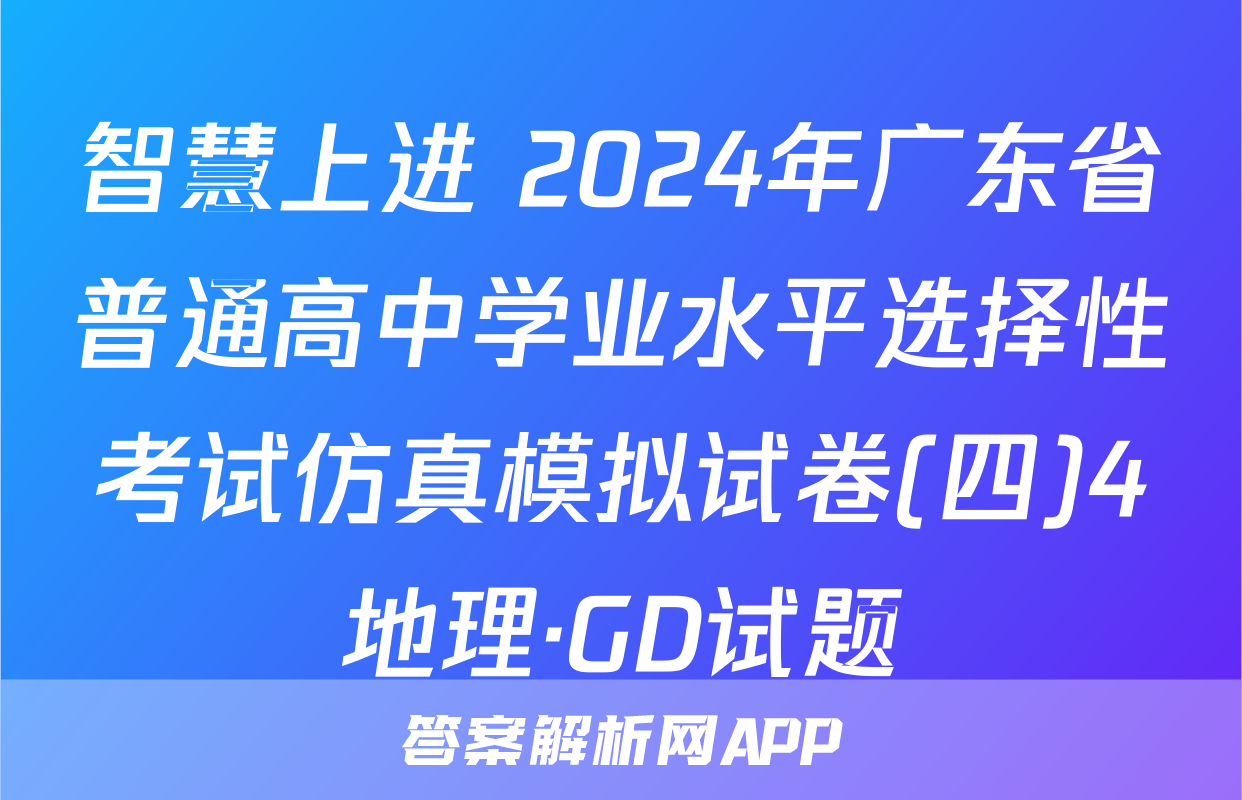 智慧上进 2024年广东省普通高中学业水平选择性考试仿真模拟试卷(四)4地理·GD试题
