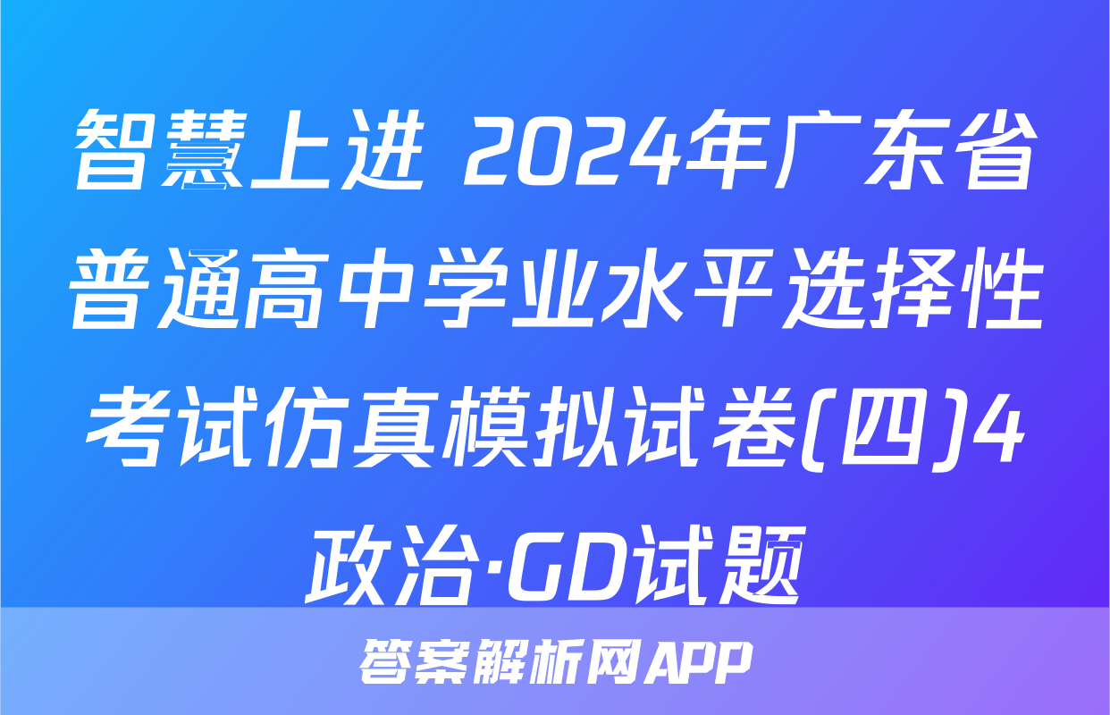 智慧上进 2024年广东省普通高中学业水平选择性考试仿真模拟试卷(四)4政治·GD试题