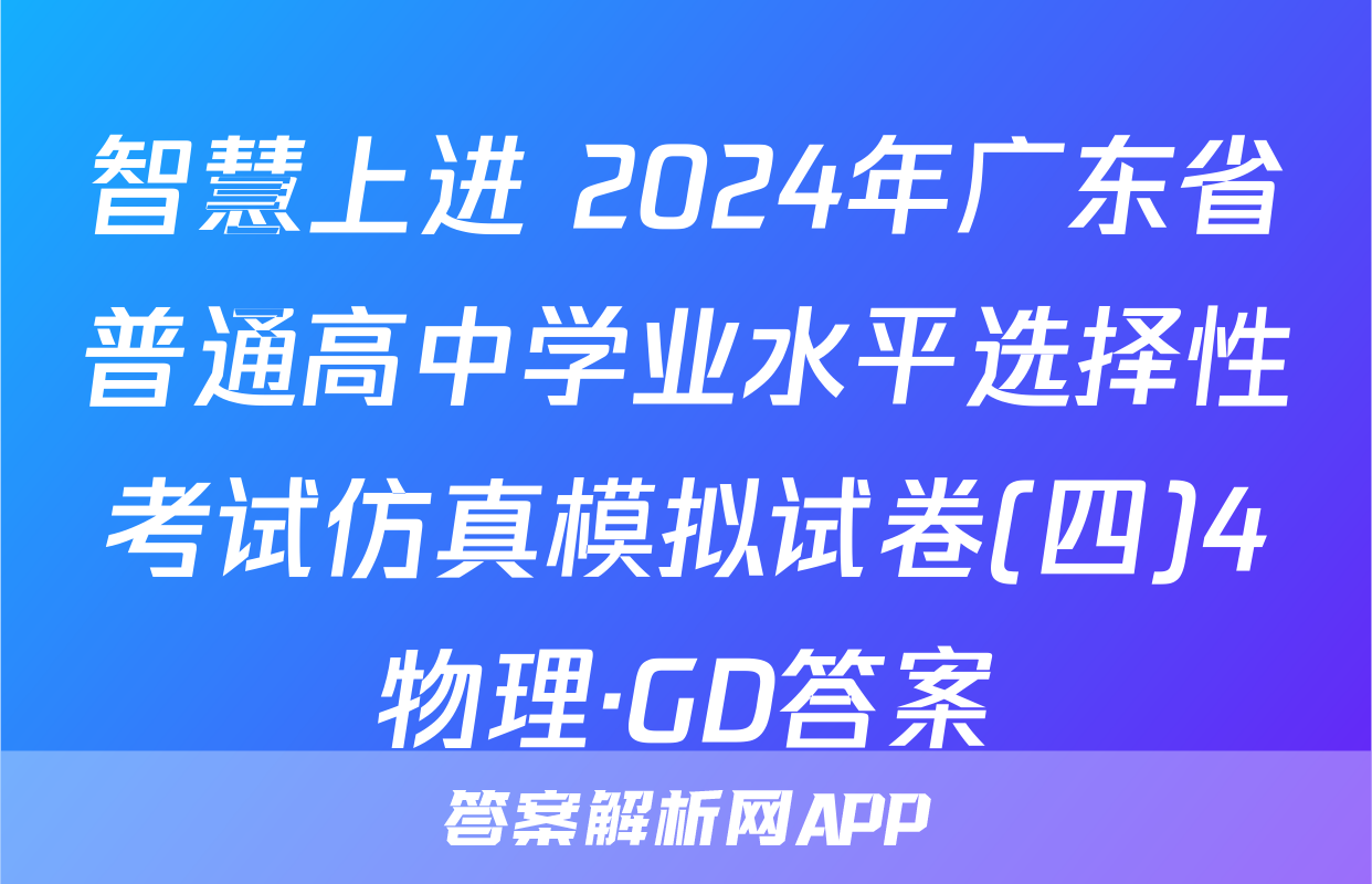 智慧上进 2024年广东省普通高中学业水平选择性考试仿真模拟试卷(四)4物理·GD答案
