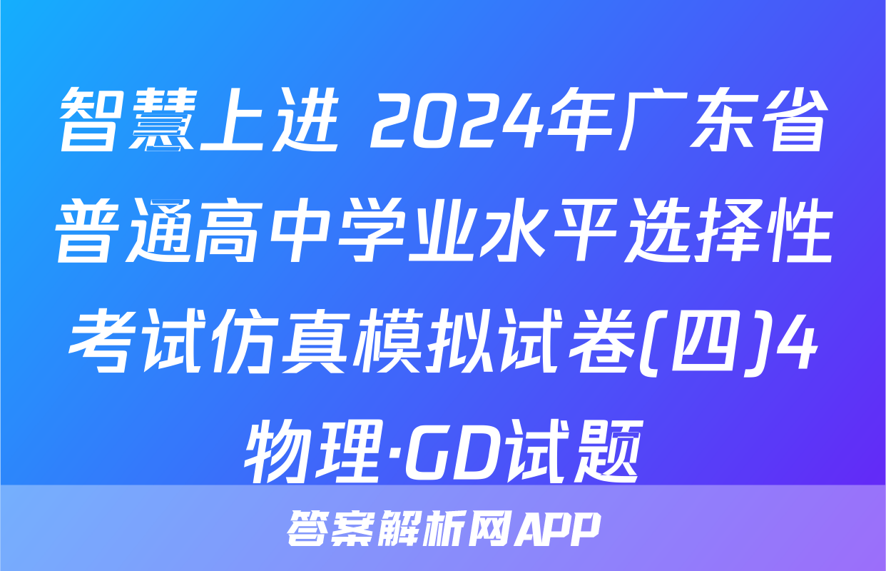 智慧上进 2024年广东省普通高中学业水平选择性考试仿真模拟试卷(四)4物理·GD试题
