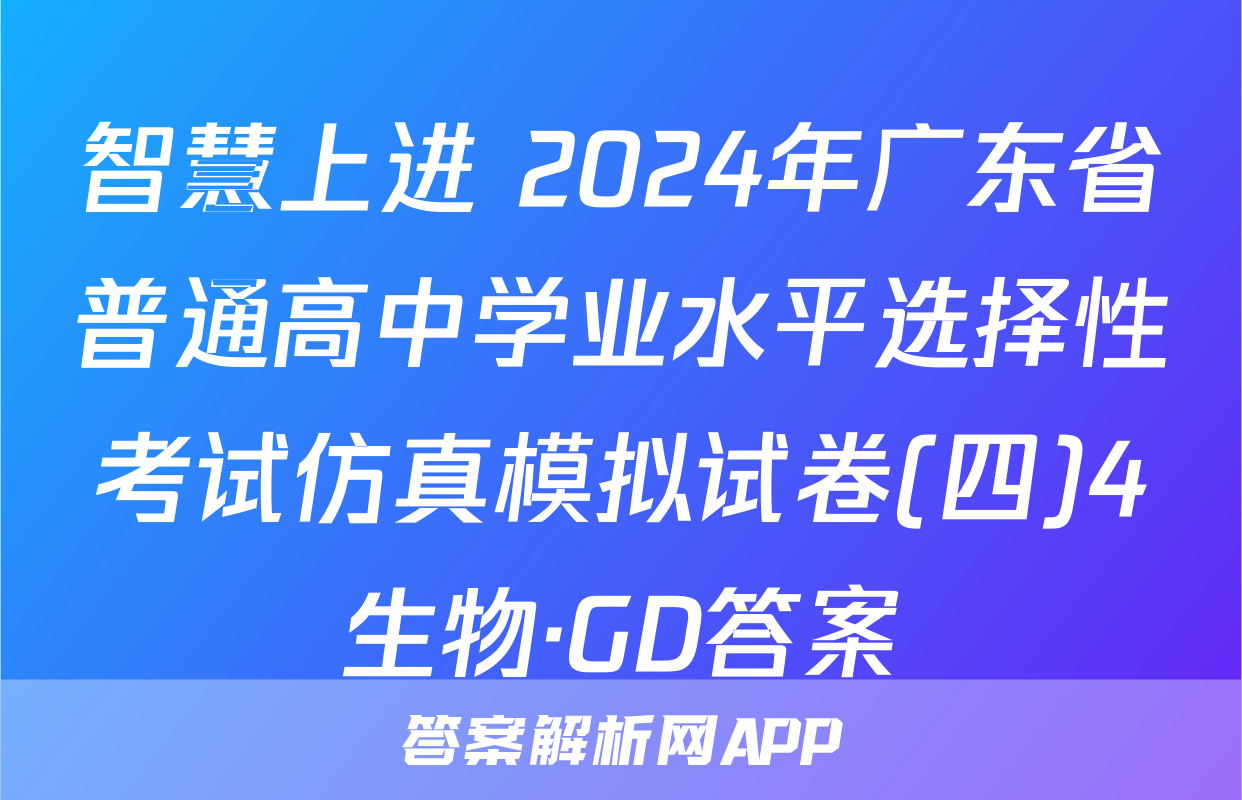 智慧上进 2024年广东省普通高中学业水平选择性考试仿真模拟试卷(四)4生物·GD答案